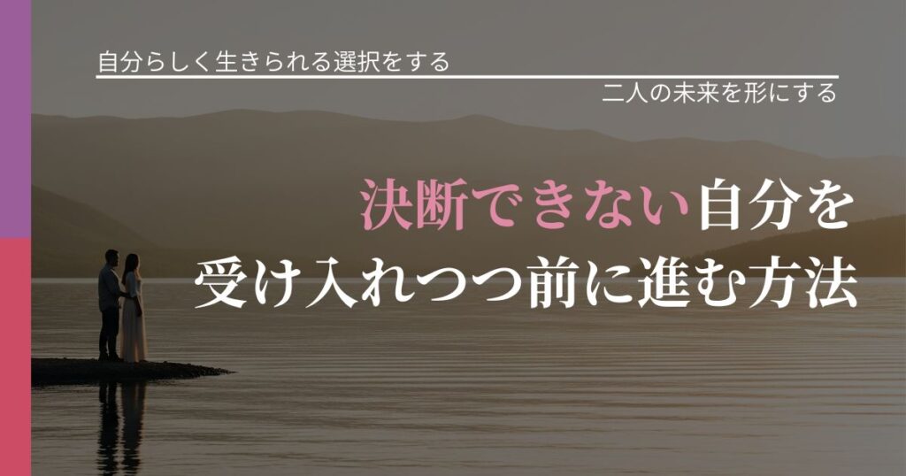 【不倫・複雑愛の悩み】決断できない自分を受け入れつつ前に進む方法｜関係を深める工夫_アイキャッチ