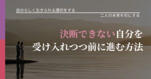 【不倫・複雑愛の悩み】決断できない自分を受け入れつつ前に進む方法｜関係を深める工夫_アイキャッチ
