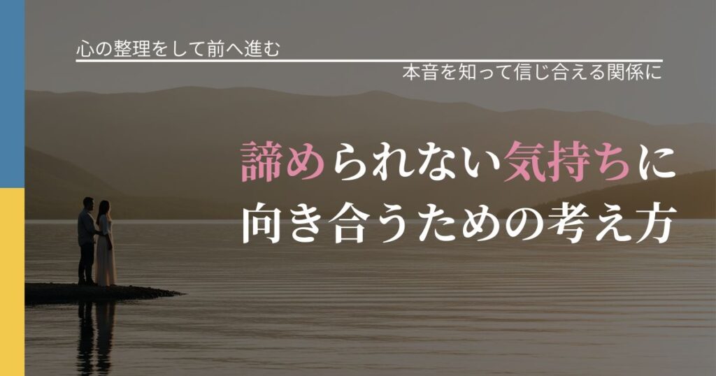 【別れ・復縁の悩み】諦められない気持ちに向き合うための考え方｜気持ちを知るための視点_アイキャッチ