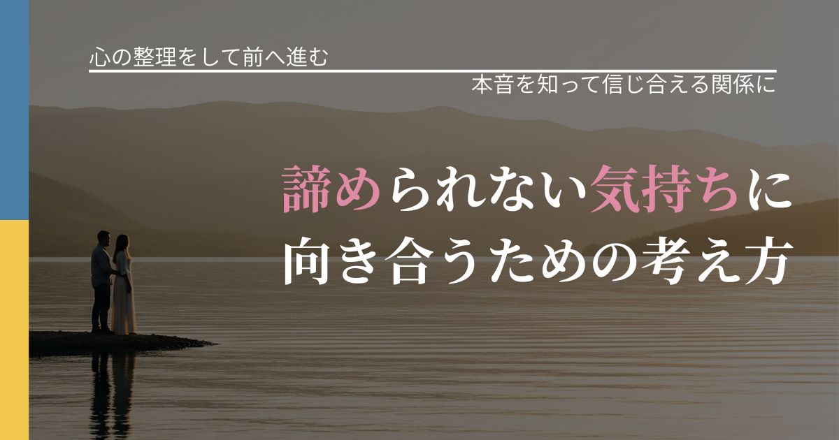 【別れ・復縁の悩み】諦められない気持ちに向き合うための考え方｜気持ちを知るための視点_アイキャッチ