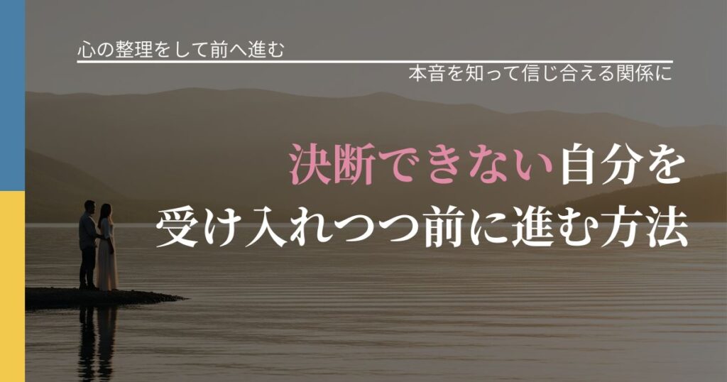 【別れ・復縁の悩み】決断できない自分を受け入れつつ前に進む方法｜本音を読み解くアプローチ_アイキャッチ