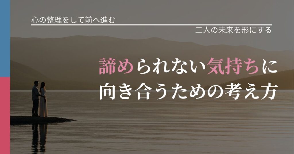 【別れ・復縁の悩み】諦められない気持ちに向き合うための考え方｜停滞を抜け出す行動_アイキャッチ