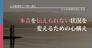 【別れ・復縁の悩み】本音を伝えられない状況を変えるための心構え｜関係を深める工夫_アイキャッチ