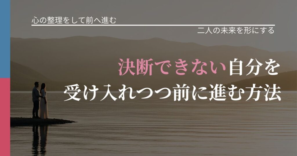 【別れ・復縁の悩み】決断できない自分を受け入れつつ前に進む方法｜距離を縮める第一歩_アイキャッチ