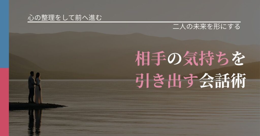 【別れ・復縁の悩み】相手の気持ちを引き出す会話術｜次の段階へ進むきっかけ_アイキャッチ