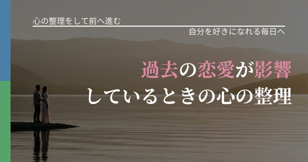 【別れ・復縁の悩み】過去の恋愛が影響しているときの心の整理｜自己否定を和らげる発想_アイキャッチ