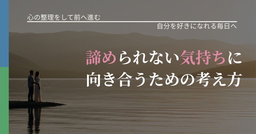【別れ・復縁の悩み】諦められない気持ちに向き合うための考え方｜自分の価値を信じる心構え_アイキャッチ