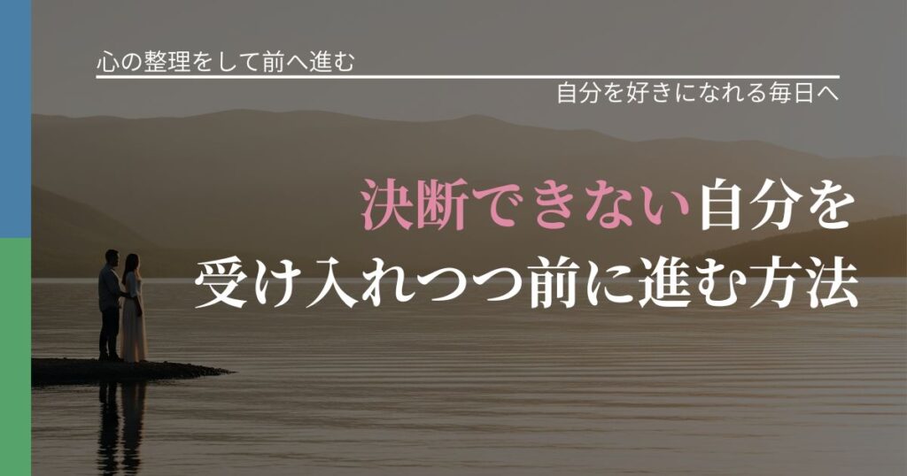 【別れ・復縁の悩み】決断できない自分を受け入れつつ前に進む方法｜魅力を再認識する視点_アイキャッチ