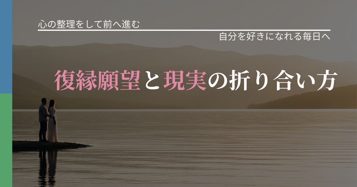 【別れ・復縁の悩み】復縁願望と現実の折り合い方｜自分の価値を信じる心構え_アイキャッチ