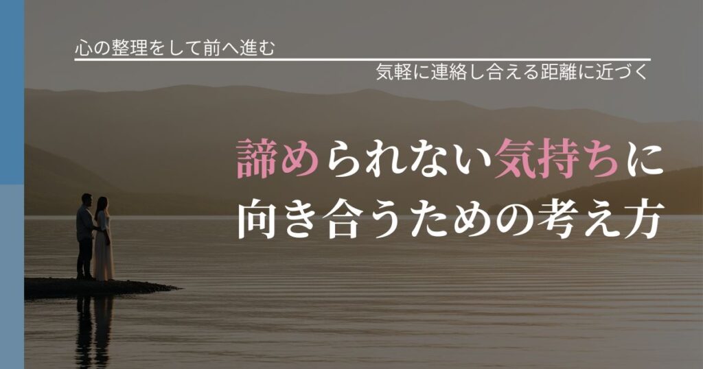 【別れ・復縁の悩み】諦められない気持ちに向き合うための考え方｜関係を戻すための準備_アイキャッチ