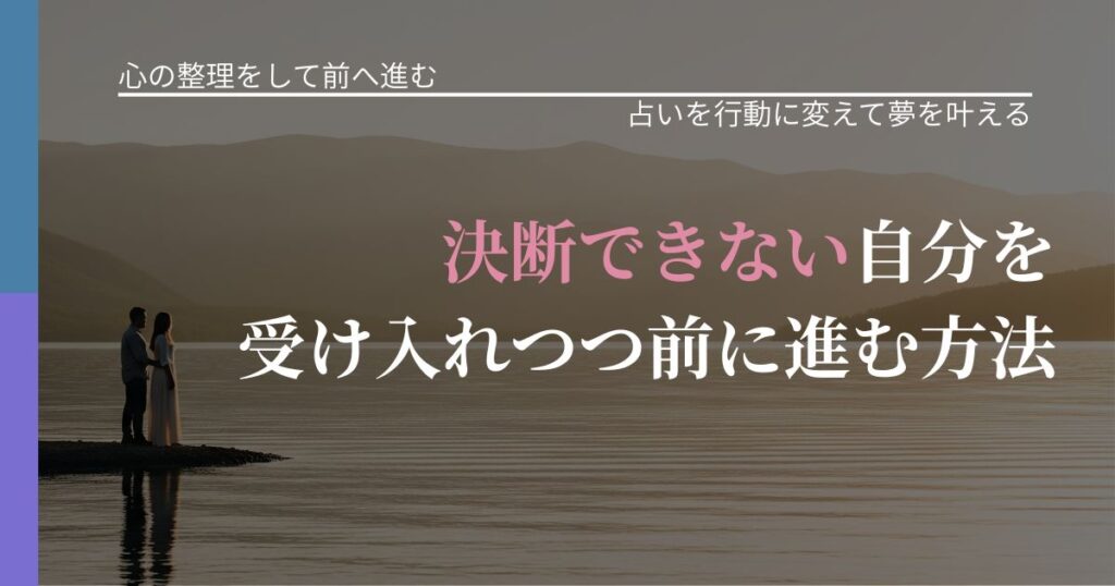 【別れ・復縁の悩み】決断できない自分を受け入れつつ前に進む方法｜占い結果を行動に結びつける_アイキャッチ