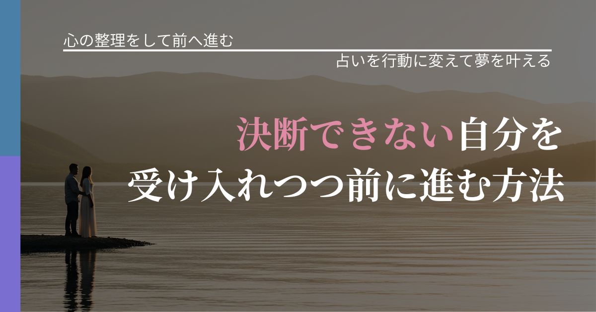 【別れ・復縁の悩み】決断できない自分を受け入れつつ前に進む方法｜占い結果を行動に結びつける_アイキャッチ