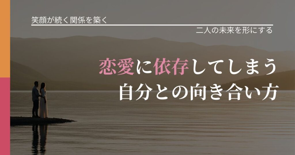 【交際中の悩み】恋愛に依存してしまう自分との向き合い方｜関係を深める工夫_アイキャッチ