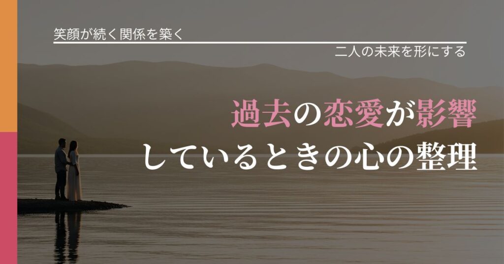【交際中の悩み】過去の恋愛が影響しているときの心の整理｜距離を縮める第一歩_アイキャッチ