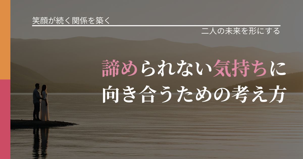 【交際中の悩み】諦められない気持ちに向き合うための考え方｜距離を縮める第一歩_アイキャッチ