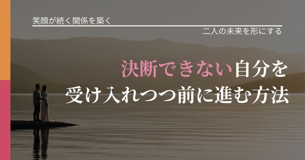 【交際中の悩み】決断できない自分を受け入れつつ前に進む方法｜タイミングを逃さない発想_アイキャッチ