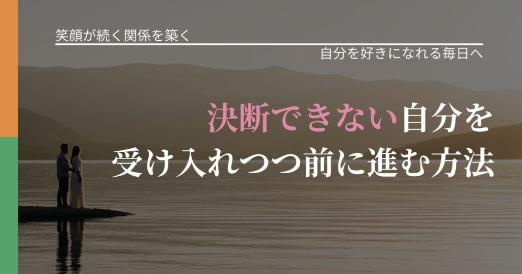 【交際中の悩み】決断できない自分を受け入れつつ前に進む方法｜自分の価値を信じる心構え_アイキャッチ