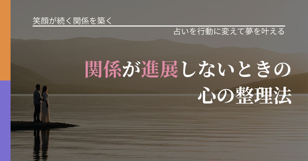 【交際中の悩み】関係が進展しないときの心の整理法｜占いで迷いを整理する方法_アイキャッチ