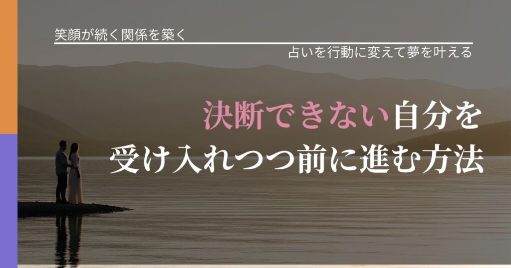 【交際中の悩み】決断できない自分を受け入れつつ前に進む方法｜占いを味方にする考え方_アイキャッチ