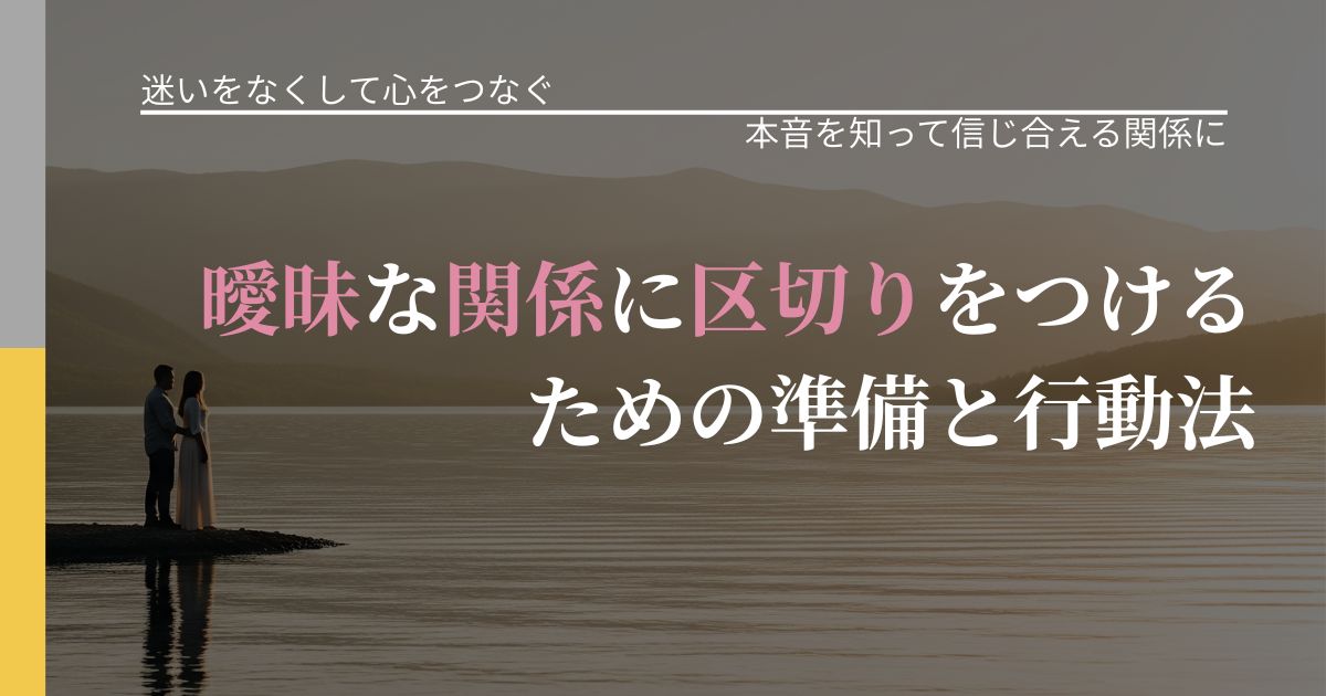 【曖昧な関係の悩み】曖昧な関係に区切りをつけるための準備と行動法|態度変化からわかるサイン_アイキャッチ