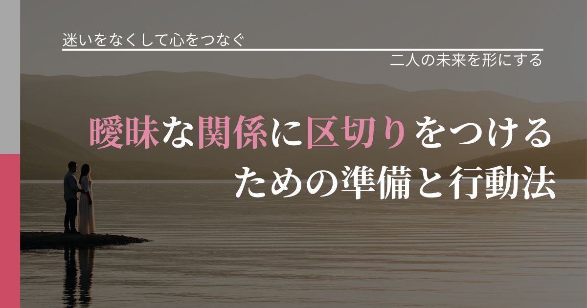 【曖昧な関係の悩み】曖昧な関係に区切りをつけるための準備と行動法｜タイミングを逃さない発想_アイキャッチ