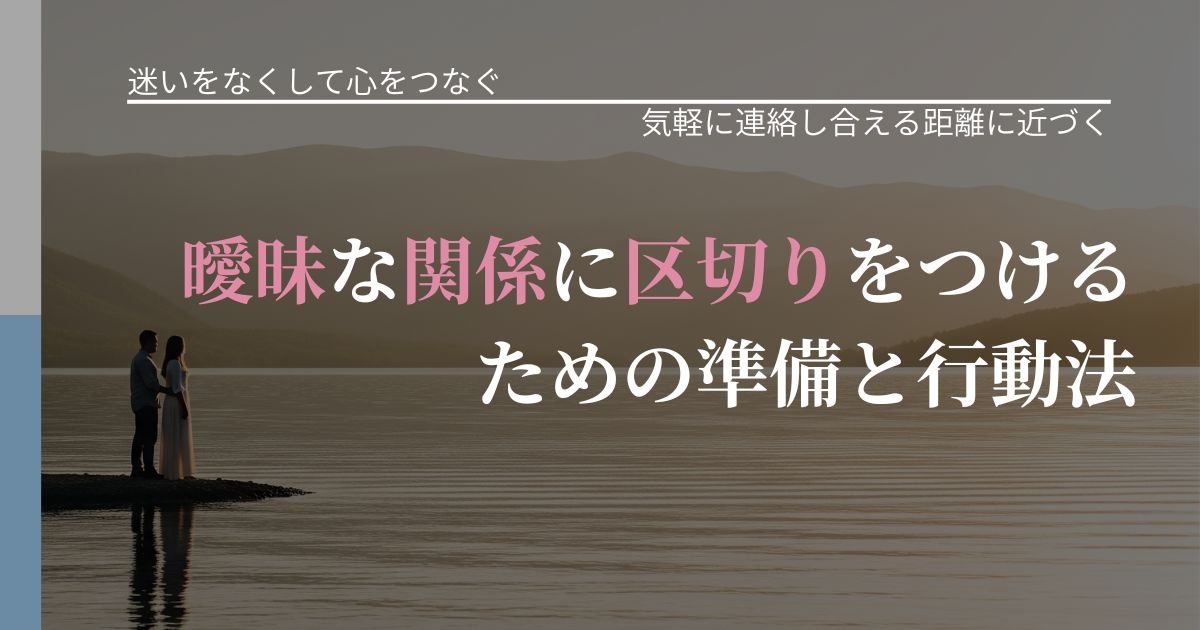 【曖昧な関係の悩み】曖昧な関係に区切りをつけるための準備と行動法｜再連絡へのきっかけ作り_アイキャッチ