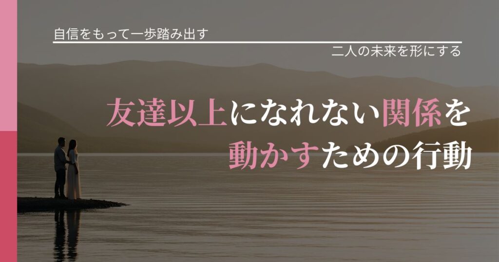 【片思いの悩み】友達以上になれない関係を動かすための行動｜次の段階へ進むきっかけ_アイキャッチ