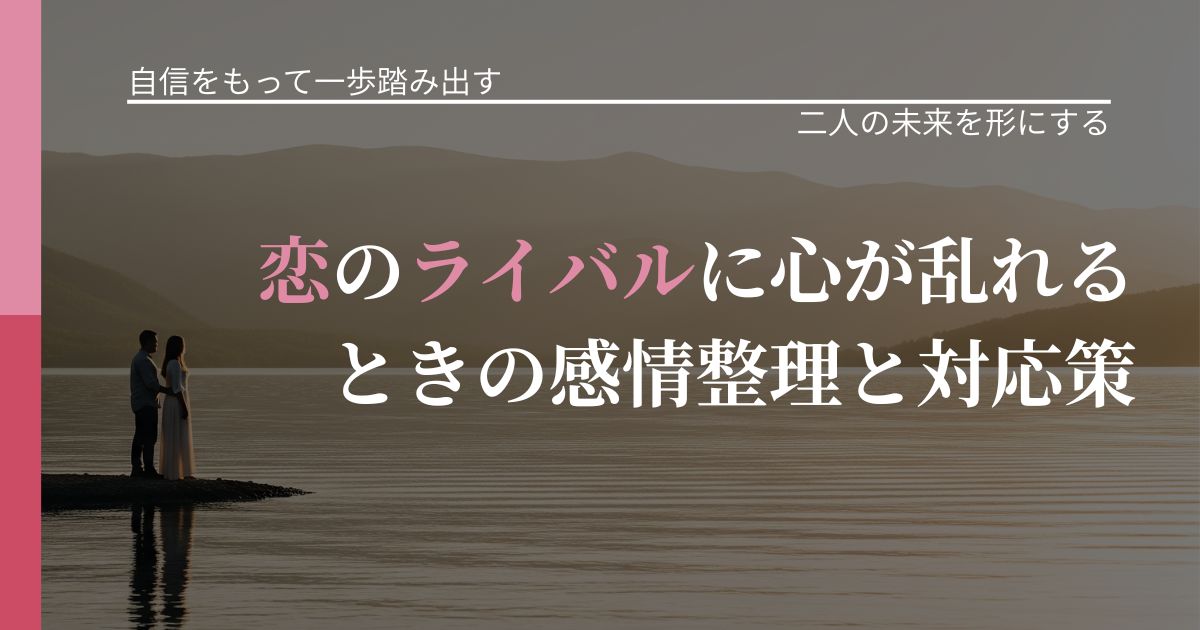 【片思いの悩み】恋のライバルに心が乱れるときの感情整理と対応策|関係を深める工夫_アイキャッチ