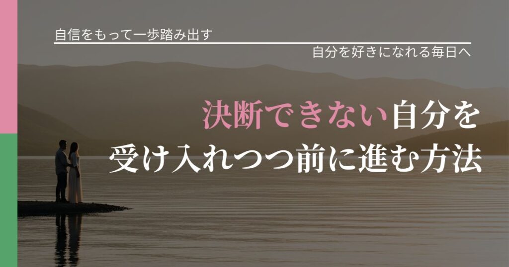 【片思いの悩み】決断できない自分を受け入れつつ前に進む方法｜自分の価値を信じる心構え_アイキャッチ