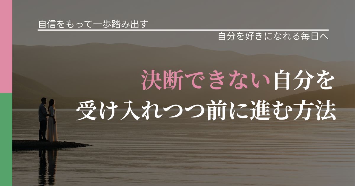 【片思いの悩み】決断できない自分を受け入れつつ前に進む方法｜自分の価値を信じる心構え_アイキャッチ