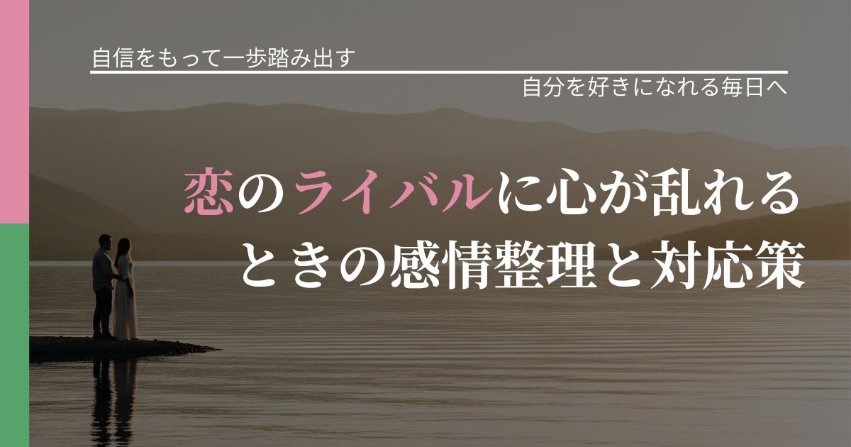 【片思いの悩み】恋のライバルに心が乱れるときの感情整理と対応策|比べない恋愛の習慣_アイキャッチ