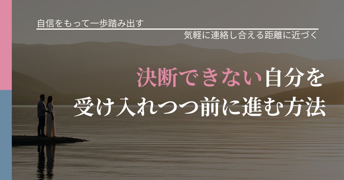 【片思いの悩み】決断できない自分を受け入れつつ前に進む方法｜再連絡へのきっかけ作り_アイキャッチ