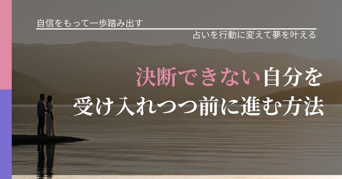 【片思いの悩み】決断できない自分を受け入れつつ前に進む方法｜占い結果を行動に結びつける_アイキャッチ