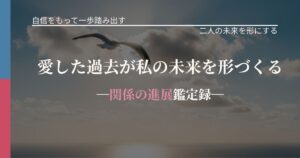 愛した過去が私の未来を形づくる─関係の進展鑑定録─
